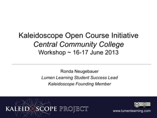 www.lumenlearning.com
Kaleidoscope Open Course Initiative
Central Community College
Workshop ~ 16-17 June 2013
Ronda Neugebauer
Lumen Learning Student Success Lead
Kaleidoscope Founding Member
 