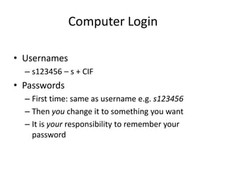 Computer LoginUsernamess123456 – s + CIFPasswordsFirst time: same as username e.g. s123456Then you change it to something you wantIt is your responsibility to remember your password