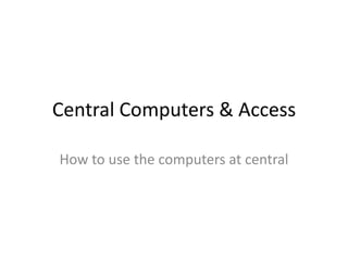 Central Computers & Access How to use the computers at central 