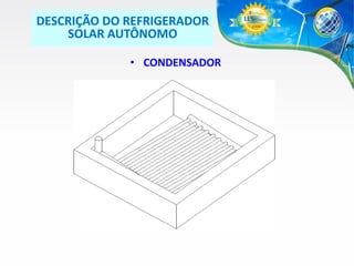 DESCRIÇÃO DO REFRIGERADOR
SOLAR AUTÔNOMO
• CONDENSADOR

 