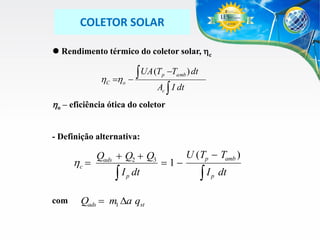 COLETOR SOLAR
 Rendimento térmico do coletor solar, c

C o

 UA (T


p

Tamb ) dt

Ac  I dt

o – eficiência ótica do coletor
- Definição alternativa:

c 
com

Qads  Q2  Q3

I

p

dt

Qads  m1 Da qst

1

U (Tp  Tamb )

I

p

dt

 