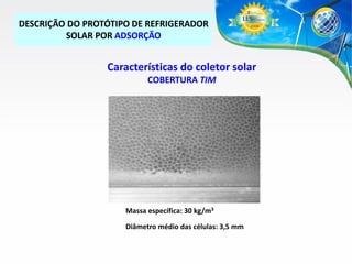 DESCRIÇÃO DO PROTÓTIPO DE REFRIGERADOR
SOLAR POR ADSORÇÃO

Características do coletor solar
COBERTURA TIM

Massa específica: 30 kg/m3
Diâmetro médio das células: 3,5 mm

 