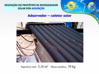 DESCRIÇÃO DO PROTÓTIPO DE REFRIGERADOR
SOLAR POR ADSORÇÃO

Adsorvedor – coletor solar

Superfície total:

3,16 m2

Massa metálica:

39 kg

 