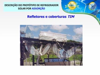 DESCRIÇÃO DO PROTÓTIPO DE REFRIGERADOR
SOLAR POR ADSORÇÃO

Refletores e coberturas TIM

 