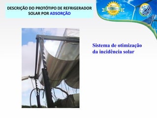 DESCRIÇÃO DO PROTÓTIPO DE REFRIGERADOR
SOLAR POR ADSORÇÃO

Sistema de otimização
da incidência solar

 