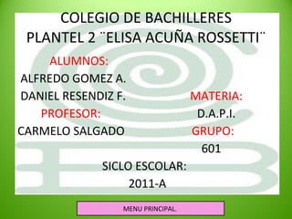 COLEGIO DE BACHILLERES PLANTEL 2 ¨ELISA ACUÑA ROSSETTI¨ ALUMNOS:  ALFREDO GOMEZ A. DANIEL RESENDIZ F.  MATERIA: PROFESOR:   D.A.P.I. CARMELO SALGADO  GRUPO:  601 SICLO ESCOLAR: 2011-A MENU PRINCIPAL. 