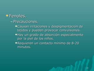 FFeennoolleess.. 
– PPrreeccaauucciioonneess.. 
CCaauussaann iirrrriittaacciioonneess yy ddeessppiiggmmeennttaacciióónn ddee 
tteejjiiddooss yy ppuueeddeenn pprroovvooccaarr ccoonnvvuullssiioonneess.. 
HHaayy uunn ggrraaddoo ddee aabbssoorrcciióónn eessppeecciiaallmmeennttee 
ppoorr llaa ppiieell ddee llooss nniiññooss.. 
RReeqquuiieerreenn uunn ccoonnttaaccttoo mmíínniimmoo ddee 8--2200 
mmiinnuuttooss.. 
1155 
 