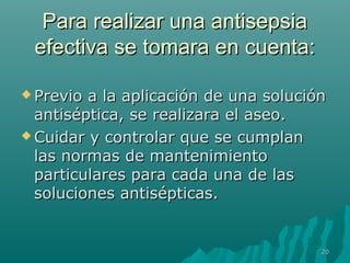 PPaarraa rreeaalliizzaarr uunnaa aannttiisseeppssiiaa 
eeffeeccttiivvaa ssee ttoommaarraa eenn ccuueennttaa:: 
PPrreevviioo aa llaa aapplliiccaacciióónn ddee uunnaa ssoolluucciióónn 
aannttiissééppttiiccaa,, ssee rreeaalliizzaarraa eell aasseeoo.. 
CCuuiiddaarr yy ccoonnttrroollaarr qquuee ssee ccuummppllaann 
llaass nnoorrmmaass ddee mmaanntteenniimmiieennttoo 
ppaarrttiiccuullaarreess ppaarraa ccaaddaa uunnaa ddee llaass 
ssoolluucciioonneess aannttiissééppttiiccaass.. 
2200 
 