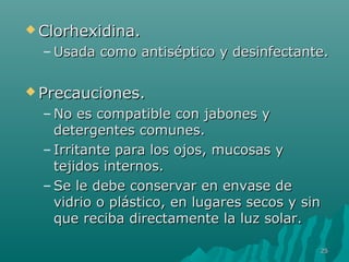 CClloorrhheexxiiddiinnaa.. 
–UUssaaddaa ccoommoo aannttiissééppttiiccoo yy ddeessiinnffeeccttaannttee.. 
PPrreeccaauucciioonneess.. 
–NNoo eess ccoommppaattiibbllee ccoonn jjaabboonneess yy 
ddeetteerrggeenntteess ccoommuunneess.. 
– IIrrrriittaannttee ppaarraa llooss oojjooss,, mmuuccoossaass yy 
tteejjiiddooss iinntteerrnnooss.. 
–SSee llee ddeebbee ccoonnsseerrvvaarr eenn eennvvaassee ddee 
vviiddrriioo oo pplláássttiiccoo,, eenn lluuggaarreess sseeccooss yy ssiinn 
qquuee rreecciibbaa ddiirreeccttaammeennttee llaa lluuzz ssoollaarr.. 
2255 
 