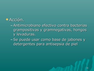 AAcccciióónn.. 
–AAnnttiimmiiccrroobbiiaannoo eeffeeccttiivvoo ccoonnttrraa bbaacctteerriiaass 
ggrraammppoossiittiivvaass yy ggrraammnneeggaattiivvaass,, hhoonnggooss 
yy lleevvaadduurraass.. 
–SSee ppuueeddee uussaarr ccoommoo bbaassee ddee jjaabboonneess yy 
ddeetteerrggeenntteess ppaarraa aannttiisseeppssiiaa ddee ppiieell 
2266 
 