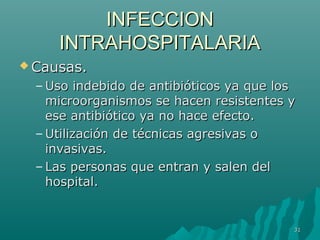 IINNFFEECCCCIIOONN 
IINNTTRRAAHHOOSSPPIITTAALLAARRIIAA 
CCaauussaass.. 
–UUssoo iinnddeebbiiddoo ddee aannttiibbiióóttiiccooss yyaa qquuee llooss 
mmiiccrroooorrggaanniissmmooss ssee hhaacceenn rreessiisstteenntteess yy 
eessee aannttiibbiióóttiiccoo yyaa nnoo hhaaccee eeffeeccttoo.. 
–UUttiilliizzaacciióónn ddee ttééccnniiccaass aaggrreessiivvaass oo 
iinnvvaassiivvaass.. 
– LLaass ppeerrssoonnaass qquuee eennttrraann yy ssaalleenn ddeell 
hhoossppiittaall.. 
3311 
 