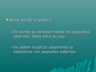 ÁÁrreeaa vveerrddee oo eessttéérriill.. 
– EEss ddoonnddee ssee aallmmaaccéénn ttooddooss llooss ppaaqquueetteess 
eessttéérriilleess,, lliissttooss ppaarraa ssuu uussoo.. 
–SSee ddeebbeenn llooccaalliizzaarr ssoollaammeennttee llaa 
eessttaanntteerrííaa ccoonn ppaaqquueetteess eessttéérriilleess.. 
3388 
 