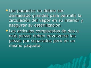  Los ppaaqquueetteess nnoo ddeebbeenn sseerr 
ddeemmaassiiaaddoo ggrraannddeess ppaarraa ppeerrmmiittiirr llaa 
cciirrccuullaacciióónn ddeell vvaappoorr eenn ssuu iinntteerriioorr yy 
aasseegguurraarr ssuu eesstteerriilliizzaacciióónn.. 
LLooss aarrttiiccuullooss ccoommppuueessttooss ddee ddooss oo 
mmááss ppiieezzaass ddeebbeenn eennvvoollvveerrssee llaass 
ppiieezzaass ppoorr sseeppaarraaddooss ppeerroo eenn uunn 
mmiissmmoo ppaaqquueettee.. 
4433 
 