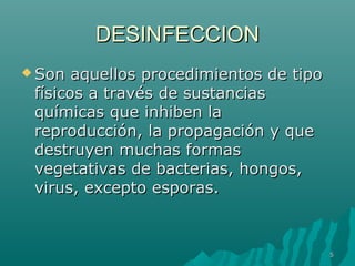 DDEESSIINNFFEECCCCIIOONN 
SSoonn aaqquueellllooss pprroocceeddiimmiieennttooss ddee ttiippoo 
ffííssiiccooss aa ttrraavvééss ddee ssuussttaanncciiaass 
qquuíímmiiccaass qquuee iinnhhiibbeenn llaa 
rreepprroodduucccciióónn,, llaa pprrooppaaggaacciióónn yy qquuee 
ddeessttrruuyyeenn mmuucchhaass ffoorrmmaass 
vveeggeettaattiivvaass ddee bbaacctteerriiaass,, hhoonnggooss,, 
vviirruuss,, eexxcceeppttoo eessppoorraass.. 
55 
 