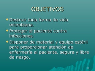 OOBBJJEETTIIVVOOSS 
DDeessttrruuiirr ttooddaa ffoorrmmaa ddee vviiddaa 
mmiiccrroobbiiaannaa.. 
PPrrootteeggeerr aall ppaacciieennttee ccoonnttrraa 
iinnffeecccciioonneess.. 
DDiissppoonneerr ddee mmaatteerriiaall yy eeqquuiippoo eessttéérriill 
ppaarraa pprrooppoorrcciioonnaarr aatteenncciióónn ddee 
eennffeerrmmeerrííaa aall ppaacciieennttee,, sseegguurraa yy lliibbrree 
ddee rriieessggoo.. 
5555 
 