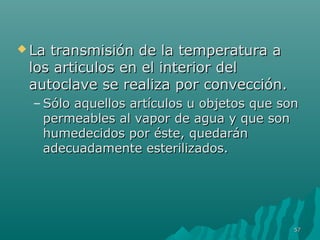  La transmisión ddee llaa tteemmppeerraattuurraa aa 
llooss aarrttiiccuullooss eenn eell iinntteerriioorr ddeell 
aauuttooccllaavvee ssee rreeaalliizzaa ppoorr ccoonnvveecccciióónn.. 
–SSóólloo aaqquueellllooss aarrttííccuullooss uu oobbjjeettooss qquuee ssoonn 
ppeerrmmeeaabblleess aall vvaappoorr ddee aagguuaa yy qquuee ssoonn 
hhuummeeddeecciiddooss ppoorr ééssttee,, qquueeddaarráánn 
aaddeeccuuaaddaammeennttee eesstteerriilliizzaaddooss.. 
5577 
 