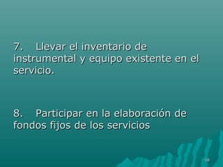 77.. LLlleevvaarr eell iinnvveennttaarriioo ddee 
iinnssttrruummeennttaall yy eeqquuiippoo eexxiisstteennttee eenn eell 
sseerrvviicciioo.. 
88.. PPaarrttiicciippaarr eenn llaa eellaabboorraacciióónn ddee 
ffoonnddooss ffiijjooss ddee llooss sseerrvviicciiooss 
6688 
 