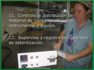 1111.. CCoonnttrroollaa llaa ddiissttrriibbuucciióónn ddee 
mmaatteerriiaall ddee ccoonnssuummoo,, ddee ccaannjjee,, 
iinnssttrruummeennttaall yy eeqquuiippoo.. 
1122.. SSuuppeerrvviissaa yy rreeggiissttrraa llooss ccoonnttrroolleess 
ddee eesstteerriilliizzaacciióónn.. 
7733 
 