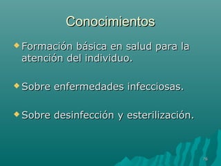 CCoonnoocciimmiieennttooss 
FFoorrmmaacciióónn bbáássiiccaa eenn ssaalluudd ppaarraa llaa 
aatteenncciióónn ddeell iinnddiivviidduuoo.. 
SSoobbrree eennffeerrmmeeddaaddeess iinnffeecccciioossaass.. 
SSoobbrree ddeessiinnffeecccciióónn yy eesstteerriilliizzaacciióónn.. 
7766 
 