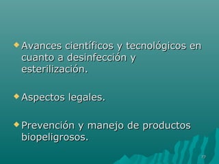  Avances cciieennttííffiiccooss yy tteeccnnoollóóggiiccooss eenn 
ccuuaannttoo aa ddeessiinnffeecccciióónn yy 
eesstteerriilliizzaacciióónn.. 
AAssppeeccttooss lleeggaalleess.. 
PPrreevveenncciióónn yy mmaanneejjoo ddee pprroodduuccttooss 
bbiiooppeelliiggrroossooss.. 
7777 
 