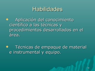 HHaabbiilliiddaaddeess 
 AApplliiccaacciióónn ddeell ccoonnoocciimmiieennttoo 
cciieennttííffiiccoo aa llaass ttééccnniiccaass yy 
pprroocceeddiimmiieennttooss ddeessaarrrroollllaaddooss eenn eell 
áárreeaa.. 
 TTééccnniiccaass ddee eemmppaaqquuee ddee mmaatteerriiaall 
ee iinnssttrruummeennttaall yy eeqquuiippoo.. 
7788 
 