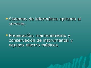  Sistemas ddee iinnffoorrmmááttiiccaa aapplliiccaaddaa aall 
sseerrvviicciioo.. 
PPrreeppaarraacciióónn,, mmaanntteenniimmiieennttoo yy 
ccoonnsseerrvvaacciióónn ddee iinnssttrruummeennttaall yy 
eeqquuiippooss eelleeccttrroo mmééddiiccooss.. 
8800 
 