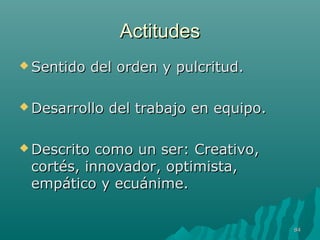 AAccttiittuuddeess 
SSeennttiiddoo ddeell oorrddeenn yy ppuullccrriittuudd.. 
DDeessaarrrroolllloo ddeell ttrraabbaajjoo eenn eeqquuiippoo.. 
DDeessccrriittoo ccoommoo uunn sseerr:: CCrreeaattiivvoo,, 
ccoorrttééss,, iinnnnoovvaaddoorr,, ooppttiimmiissttaa,, 
eemmppááttiiccoo yy eeccuuáánniimmee.. 
8844 
 