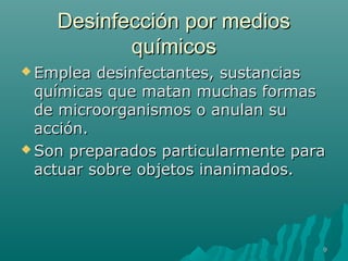 DDeessiinnffeecccciióónn ppoorr mmeeddiiooss 
qquuíímmiiccooss 
EEmmpplleeaa ddeessiinnffeeccttaanntteess,, ssuussttaanncciiaass 
qquuíímmiiccaass qquuee mmaattaann mmuucchhaass ffoorrmmaass 
ddee mmiiccrroooorrggaanniissmmooss oo aannuullaann ssuu 
aacccciióónn.. 
SSoonn pprreeppaarraaddooss ppaarrttiiccuullaarrmmeennttee ppaarraa 
aaccttuuaarr ssoobbrree oobbjjeettooss iinnaanniimmaaddooss.. 
9 
 