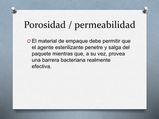 Porosidad / permeabilidad
O El material de empaque debe permitir que
el agente esterilizante penetre y salga del
paquete mientras que, a su vez, provea
una barrera bacteriana realmente
efectiva.
 