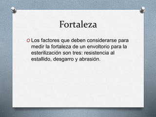 Fortaleza
O Los factores que deben considerarse para
medir la fortaleza de un envoltorio para la
esterilización son tres: resistencia al
estallido, desgarro y abrasión.
 