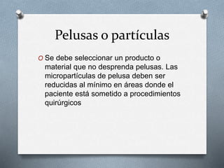 Pelusas o partículas
O Se debe seleccionar un producto o
material que no desprenda pelusas. Las
micropartículas de pelusa deben ser
reducidas al mínimo en áreas donde el
paciente está sometido a procedimientos
quirúrgicos
 