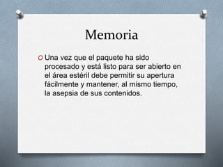 Memoria
O Una vez que el paquete ha sido
procesado y está listo para ser abierto en
el área estéril debe permitir su apertura
fácilmente y mantener, al mismo tiempo,
la asepsia de sus contenidos.
 
