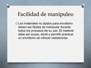 Facilidad de manipuleo
O Los materiales no tejidos para envoltorio
deben ser fáciles de manipular durante
todos los procesos de su uso. El material
debe ser suave, dúctil y permitir practicar
un envoltorio sin ofrecer resistencias.
 