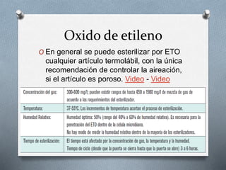Oxido de etileno
O En general se puede esterilizar por ETO
cualquier artículo termolábil, con la única
recomendación de controlar la aireación,
si el artículo es poroso. Video - Video
 