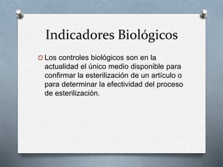 Indicadores Biológicos
O Los controles biológicos son en la
actualidad el único medio disponible para
confirmar la esterilización de un artículo o
para determinar la efectividad del proceso
de esterilización.
 