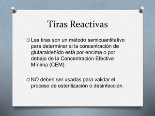 Tiras Reactivas
O Las tiras son un método semicuantitativo
para determinar si la concentración de
glutaraldehído está por encima o por
debajo de la Concentración Efectiva
Mínima (CEM).
O NO deben ser usadas para validar el
proceso de esterilización o desinfección.
 