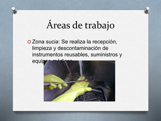 Áreas de trabajo
O Zona sucia: Se realiza la recepción,
limpieza y descontaminación de
instrumentos reusables, suministros y
equipos médicos.
 