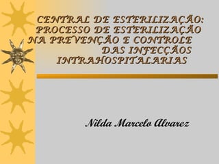CENTRAL DE ESTERILIZAÇÃO:
 PROCESSO DE ESTERILIZAÇÃO
NA PREVENÇÃO E CONTROLE
           DAS INFECÇÃOS
    INTRAHOSPITALARIAS




        Nilda Marcelo Alvarez
 