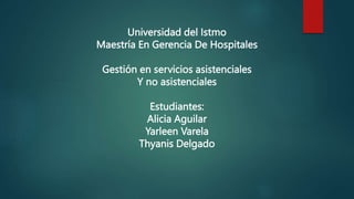 Universidad del Istmo
Maestría En Gerencia De Hospitales
Gestión en servicios asistenciales
Y no asistenciales
Estudiantes:
Alicia Aguilar
Yarleen Varela
Thyanis Delgado
 