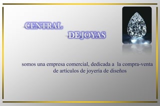 CENTRAL
DE JOYAS
somos una empresa comercial, dedicada a la compra-venta
de artículos de joyería de diseños
 