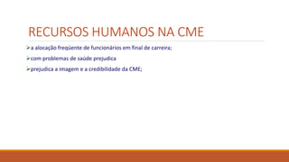 RECURSOS HUMANOS NA CME
a alocação freqüente de funcionários em final de carreira;
com problemas de saúde prejudica
prejudica a imagem e a credibilidade da CME;
 