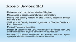 Scope of Services: SRS
• Maintenance of computerized Members' Register.
• Maintenance of specimen signatures of shareholde...