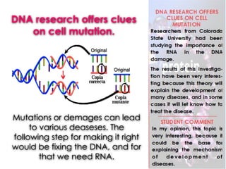 DNA research offers clues
on cell mutation.
Mutations or demages can lead
to various deaseses. The
following step for making it right
would be fixing the DNA, and for
that we need RNA.
 