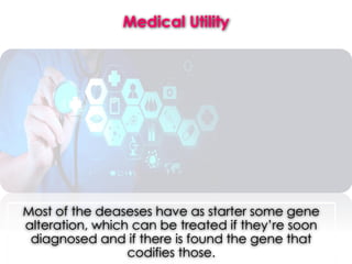 Medical Utility
Most of the deaseses have as starter some gene
alteration, which can be treated if they’re soon
diagnosed and if there is found the gene that
codifies those.
 