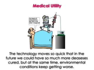 Medical Utility
The technology moves so quick that in the
future we could have so much more deaseses
cured, but at the same time, environmental
conditions keep getting worse.
 