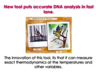 New tool puts accurate DNA analysis in fast
lane.
The innovation of this tool, its that it can measure
exact thermodynamics at the temperatures and
other variables.
 