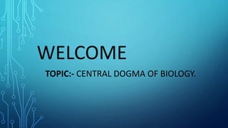 WELCOME
TOPIC:- CENTRAL DOGMA OF BIOLOGY.
 