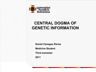CENTRAL DOGMA OF GENETIC INFORMATION Daniel Vanegas Elorza Medicine Student Third semester 2011 