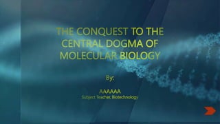 THE CONQUEST TO THE
CENTRAL DOGMA OF
MOLECULAR BIOLOGY
By:
AAAAAA
Subject Teacher, Biotechnology
 
