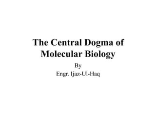 The Central Dogma of
Molecular Biology
By
Engr. Ijaz-Ul-Haq
 